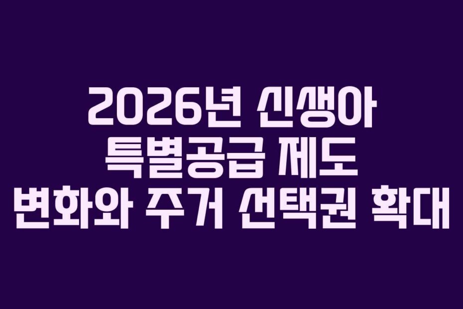 2026년 신생아 특별공급 제도 변화와 주거 선택권 확대