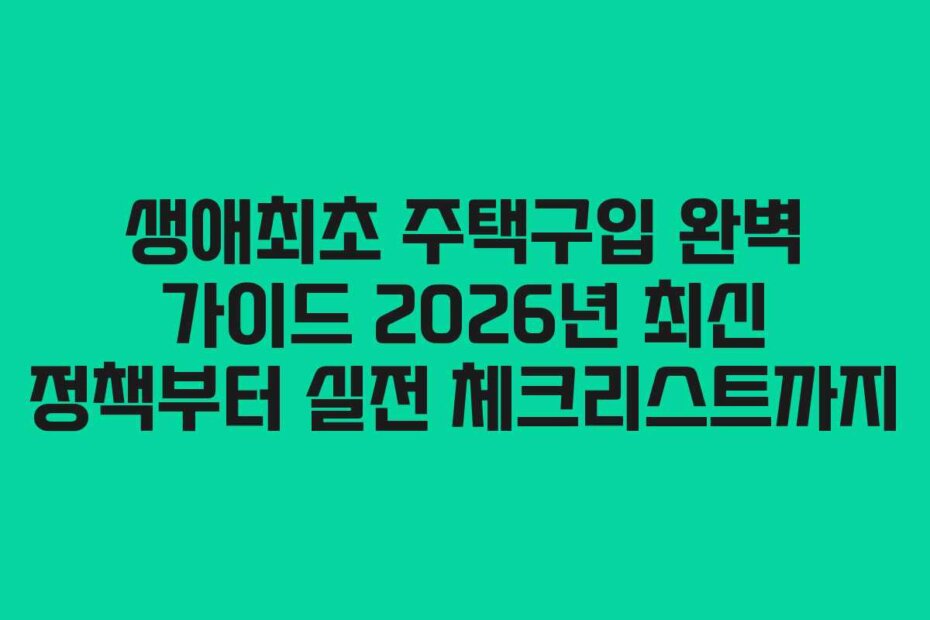 생애최초 주택구입 완벽 가이드 2026년 최신 정책부터 실전 체크리스트까지