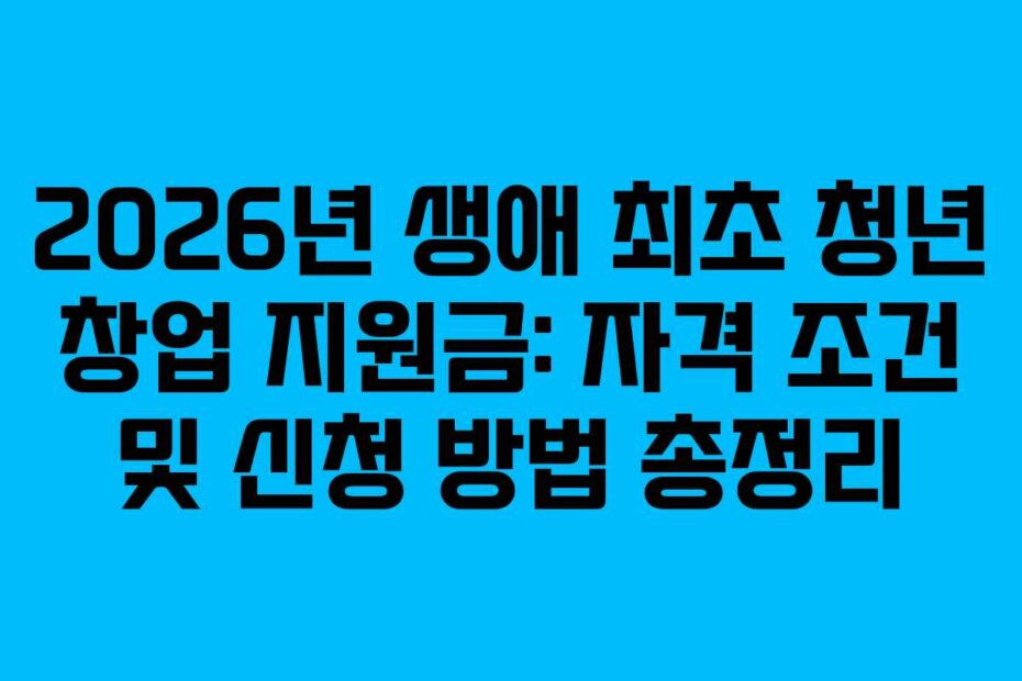 2026년 생애 최초 청년 창업 지원금: 자격 조건 및 신청 방법 총정리