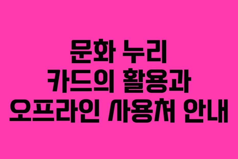 문화 누리 카드의 활용과 오프라인 사용처 안내
