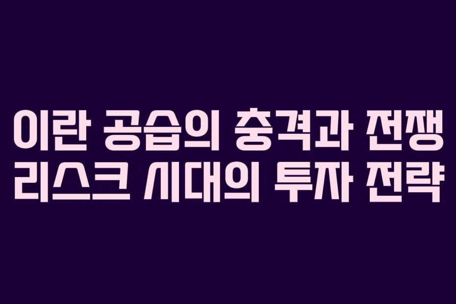이란 공습의 충격과 전쟁 리스크 시대의 투자 전략