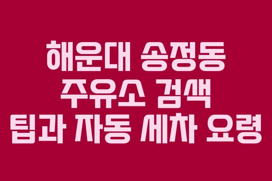 해운대 송정동 주유소 검색 팁과 자동 세차 요령