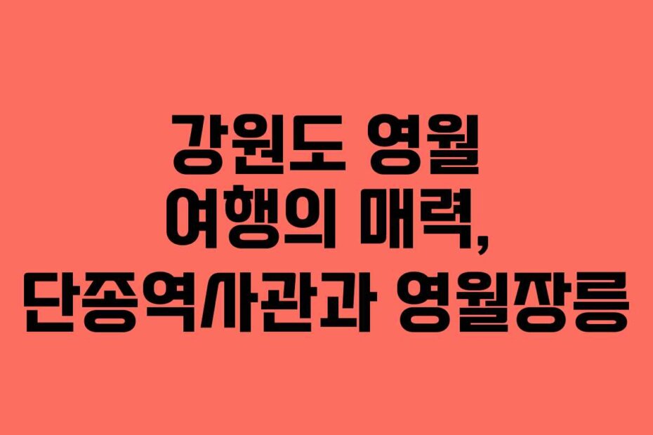 강원도 영월 여행의 매력, 단종역사관과 영월장릉