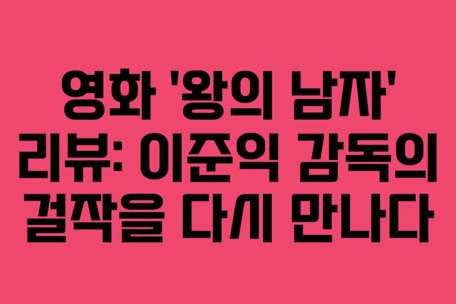 영화 ‘왕의 남자’ 리뷰: 이준익 감독의 걸작을 다시 만나다