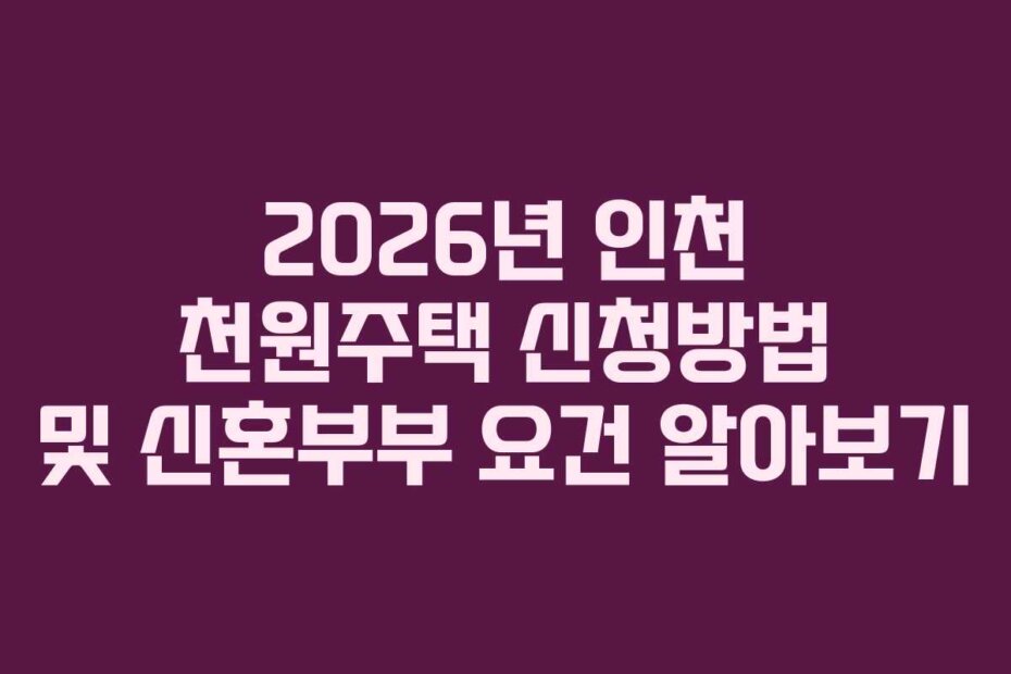 2026년 인천 천원주택 신청방법 및 신혼부부 요건 알아보기