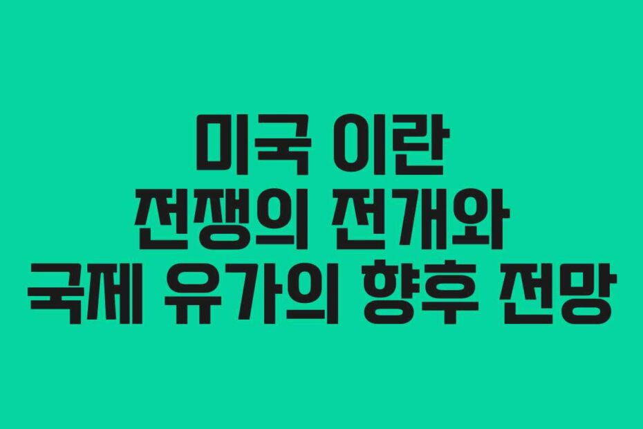 미국 이란 전쟁의 전개와 국제 유가의 향후 전망