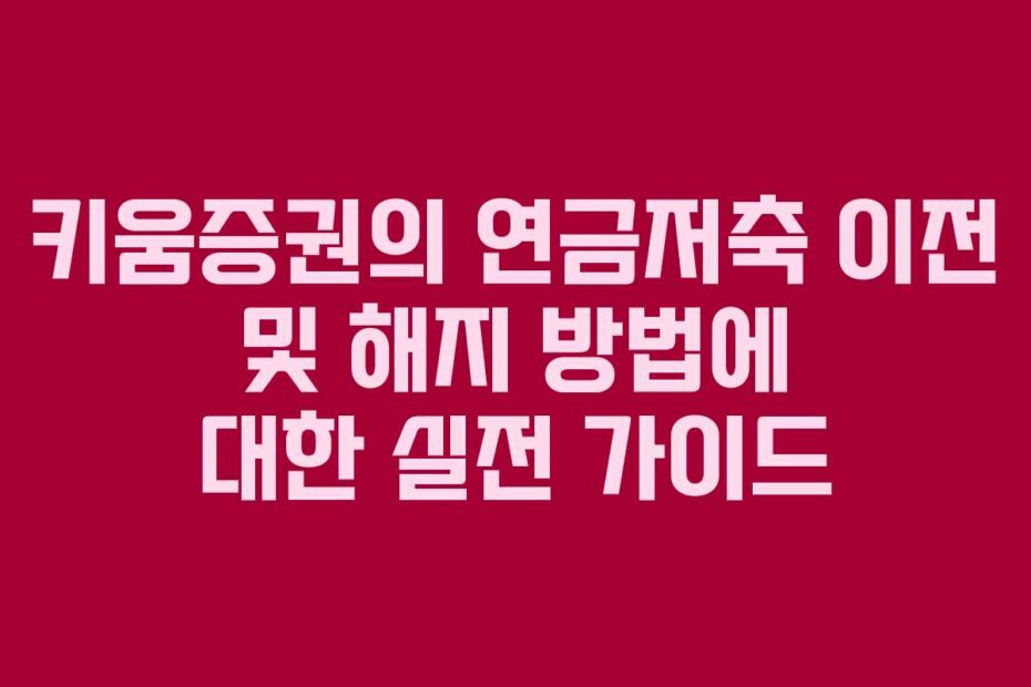 키움증권의 연금저축 이전 및 해지 방법에 대한 실전 가이드