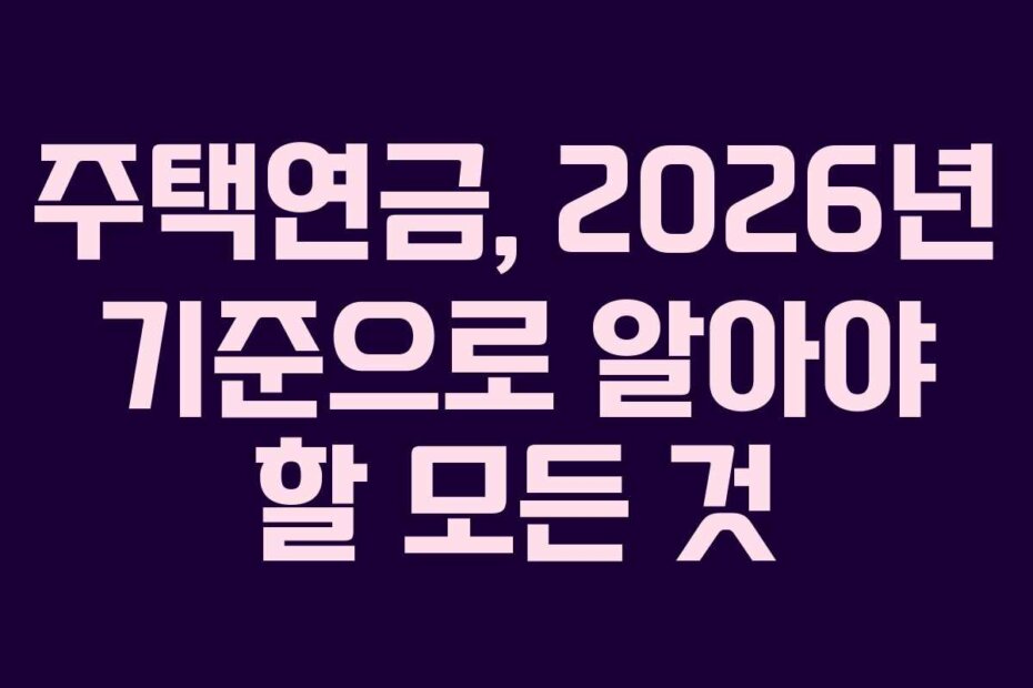 주택연금, 2026년 기준으로 알아야 할 모든 것