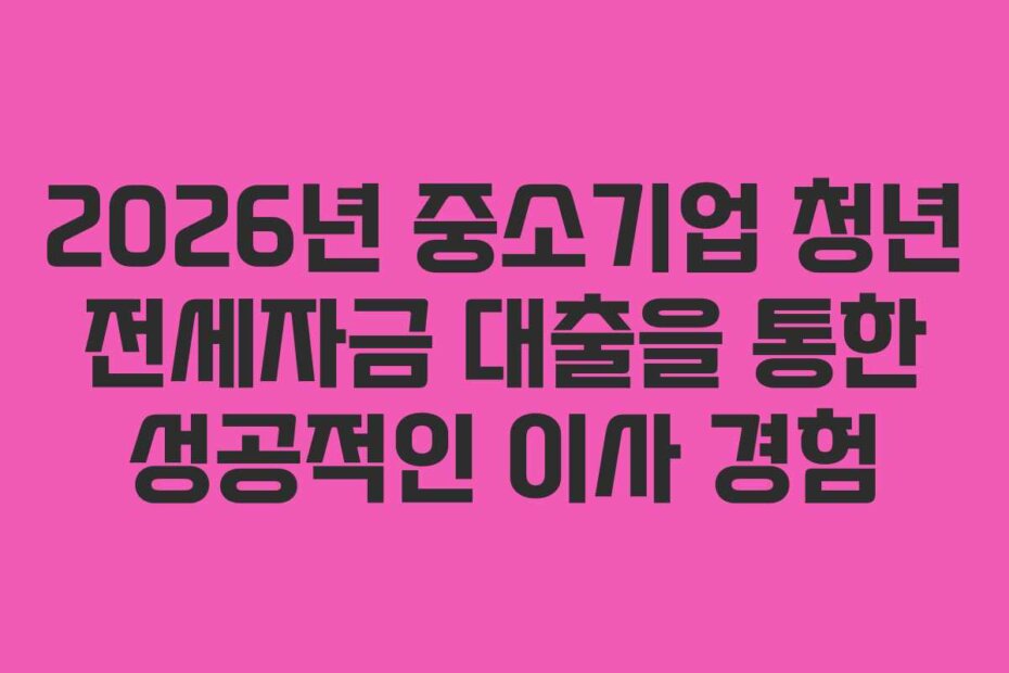2026년 중소기업 청년 전세자금 대출을 통한 성공적인 이사 경험