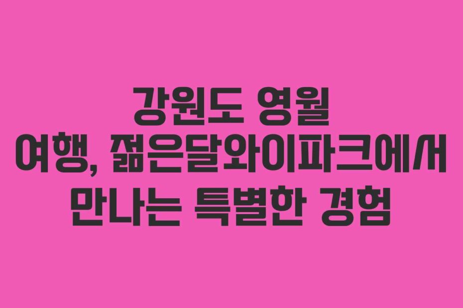 강원도 영월 여행, 젊은달와이파크에서 만나는 특별한 경험