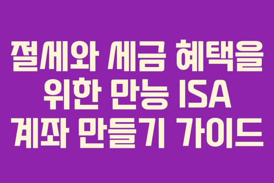 절세와 세금 혜택을 위한 만능 ISA 계좌 만들기 가이드