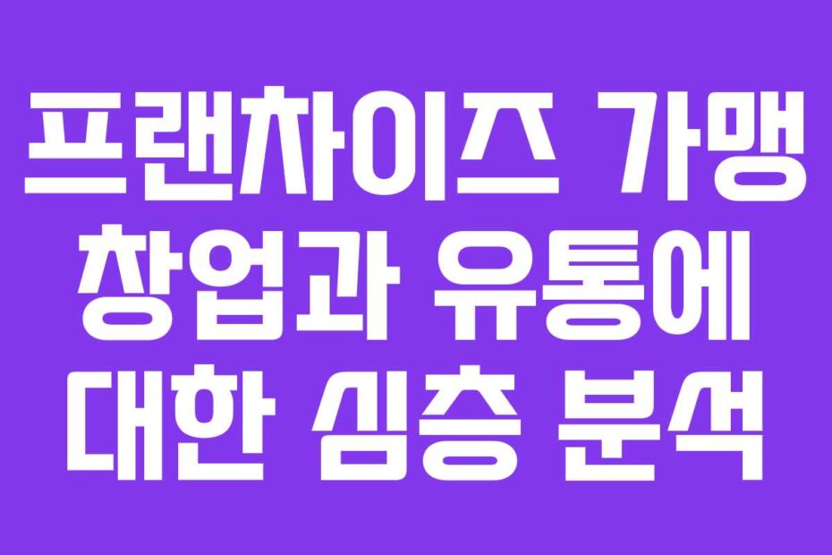 프랜차이즈 가맹 창업과 유통에 대한 심층 분석
