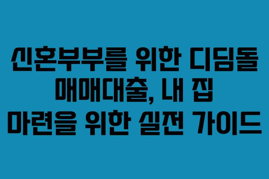 신혼부부를 위한 디딤돌 매매대출, 내 집 마련을 위한 실전 가이드