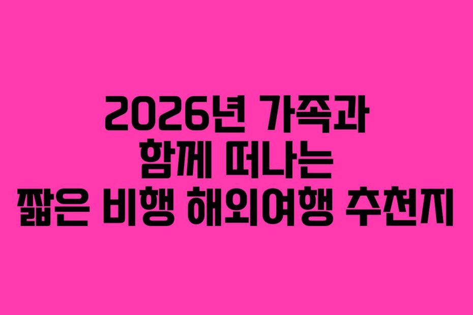 2026년 가족과 함께 떠나는 짧은 비행 해외여행 추천지