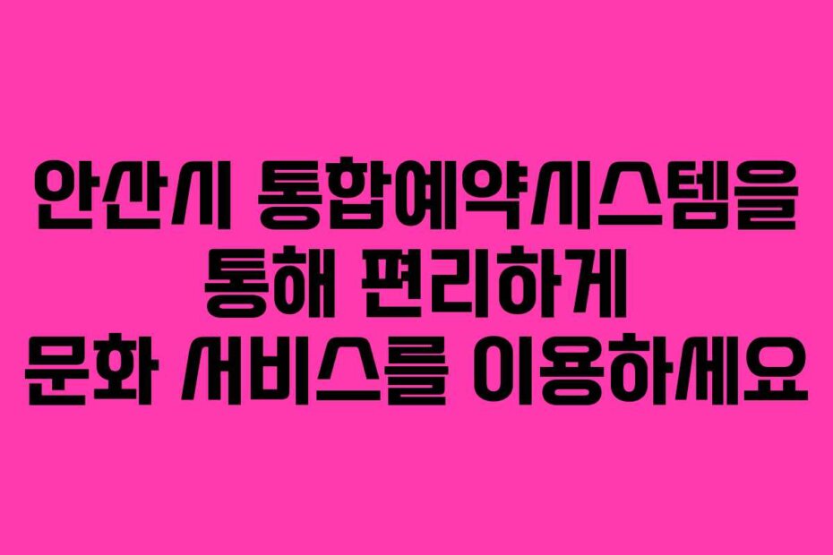안산시 통합예약시스템을 통해 편리하게 문화 서비스를 이용하세요