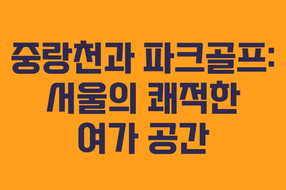 중랑천과 파크골프: 서울의 쾌적한 여가 공간