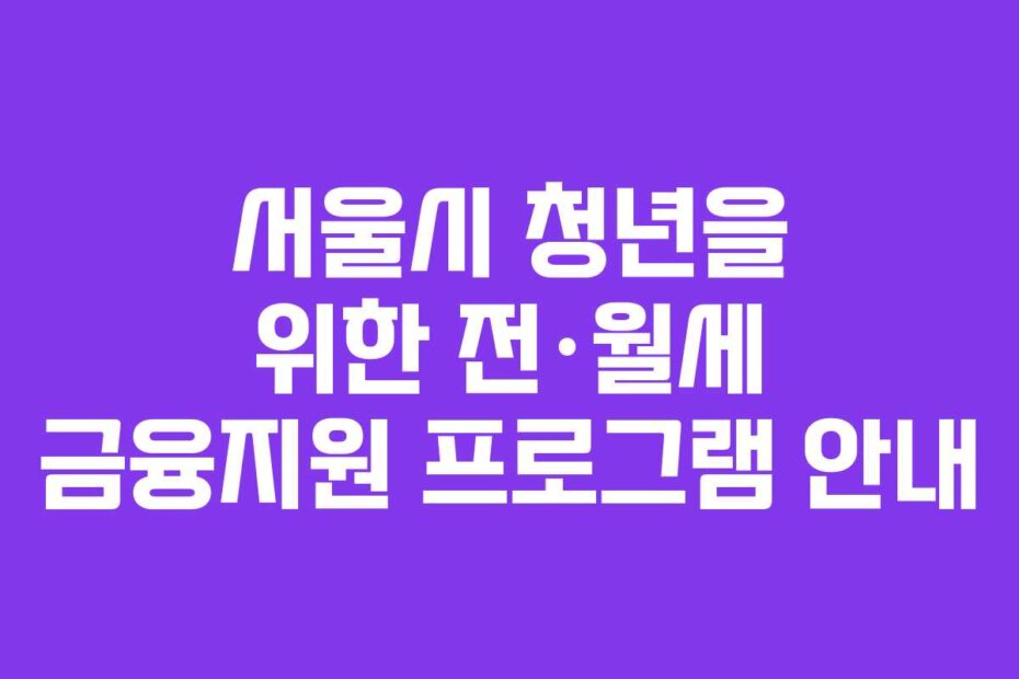 서울시 청년을 위한 전·월세 금융지원 프로그램 안내