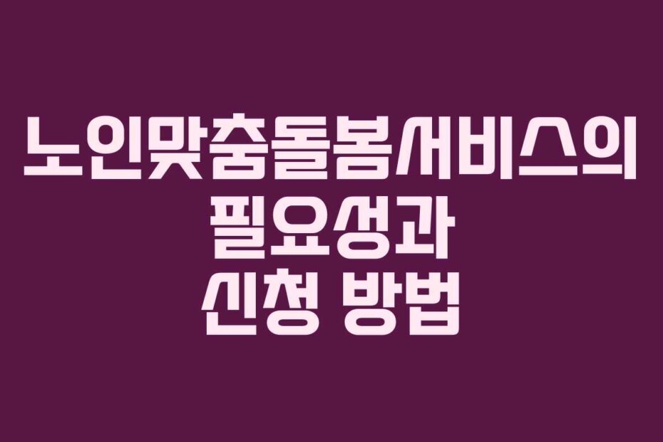 노인맞춤돌봄서비스의 필요성과 신청 방법