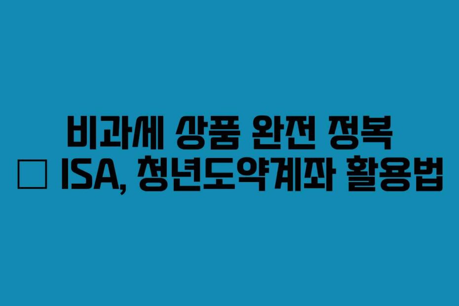 비과세 상품 완전 정복 – ISA, 청년도약계좌 활용법