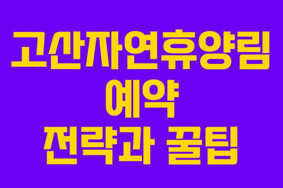 고산자연휴양림 예약 전략과 꿀팁