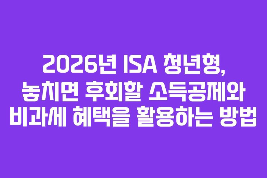 2026년 ISA 청년형, 놓치면 후회할 소득공제와 비과세 혜택을 활용하는 방법