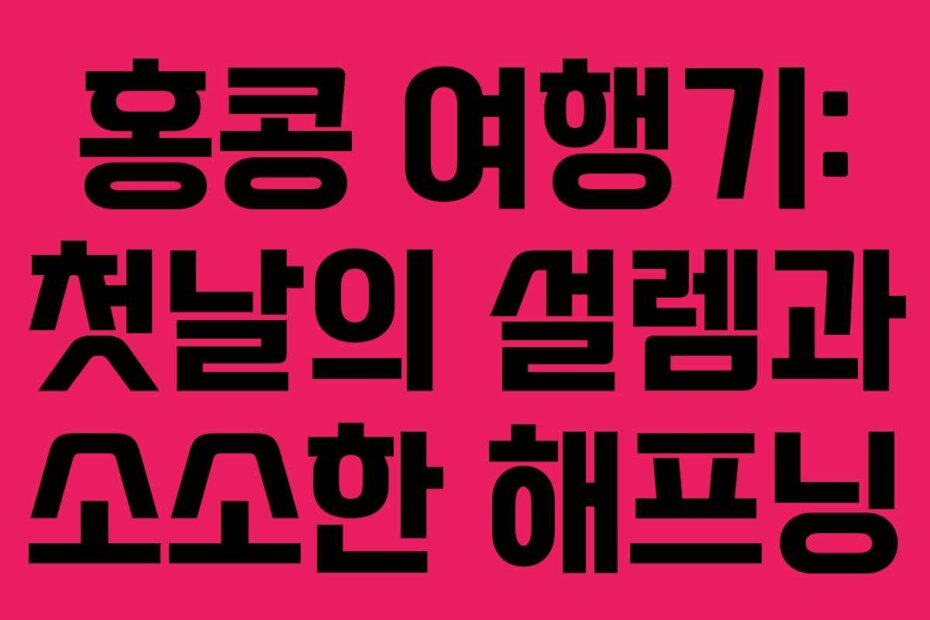 홍콩 여행기: 첫날의 설렘과 소소한 해프닝