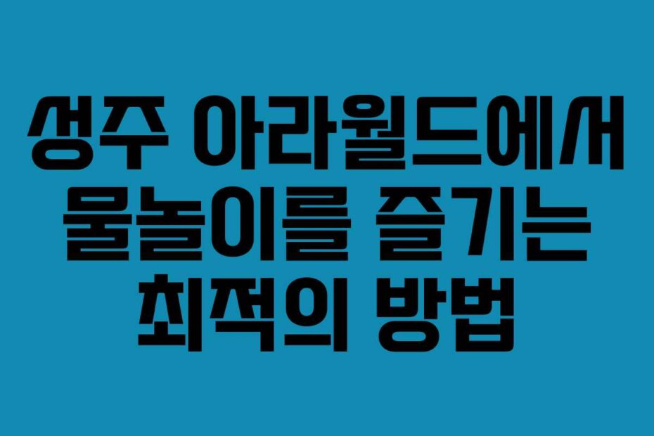 성주 아라월드에서 물놀이를 즐기는 최적의 방법