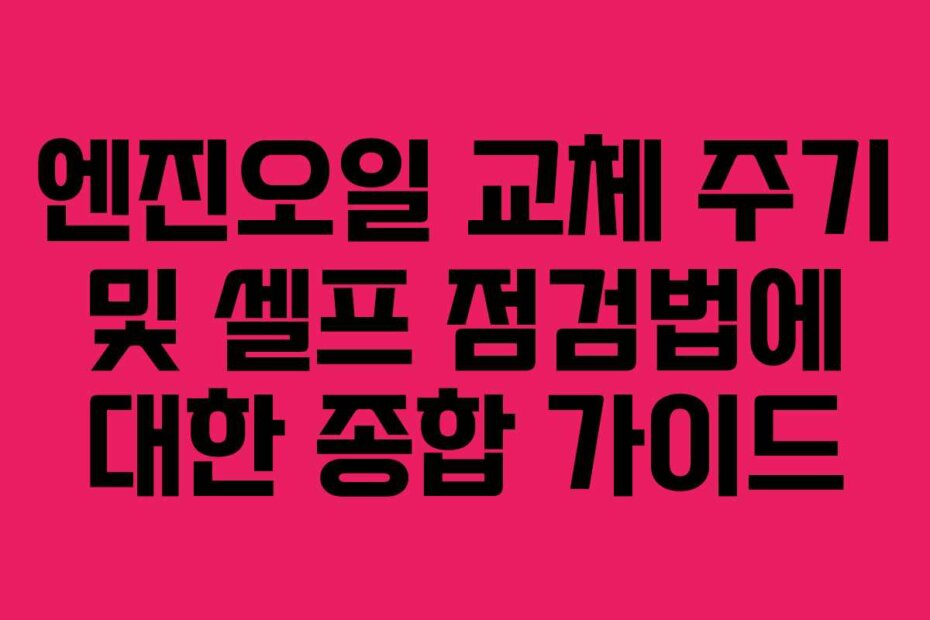 엔진오일 교체 주기 및 셀프 점검법에 대한 종합 가이드