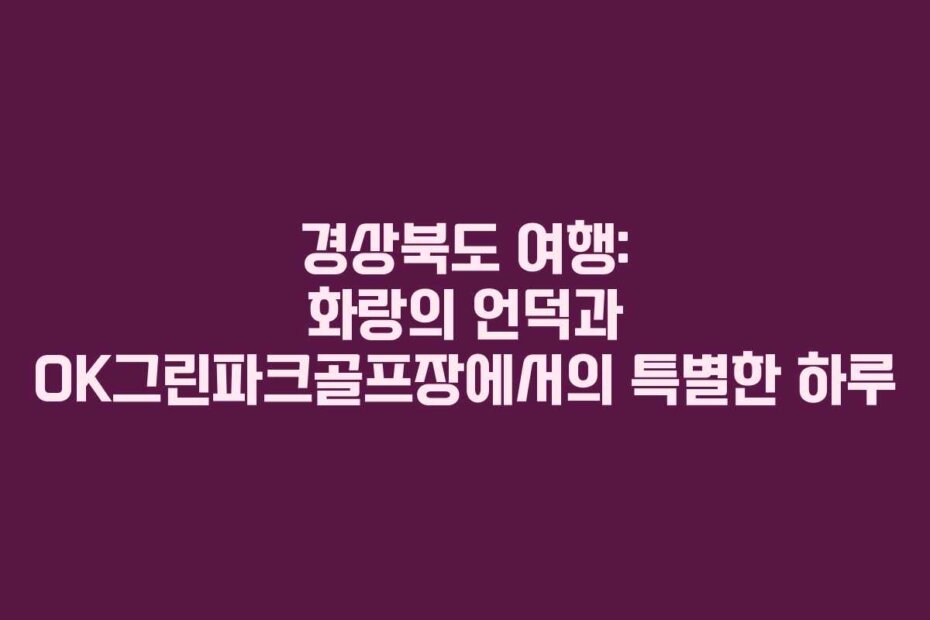 경상북도 여행: 화랑의 언덕과 OK그린파크골프장에서의 특별한 하루