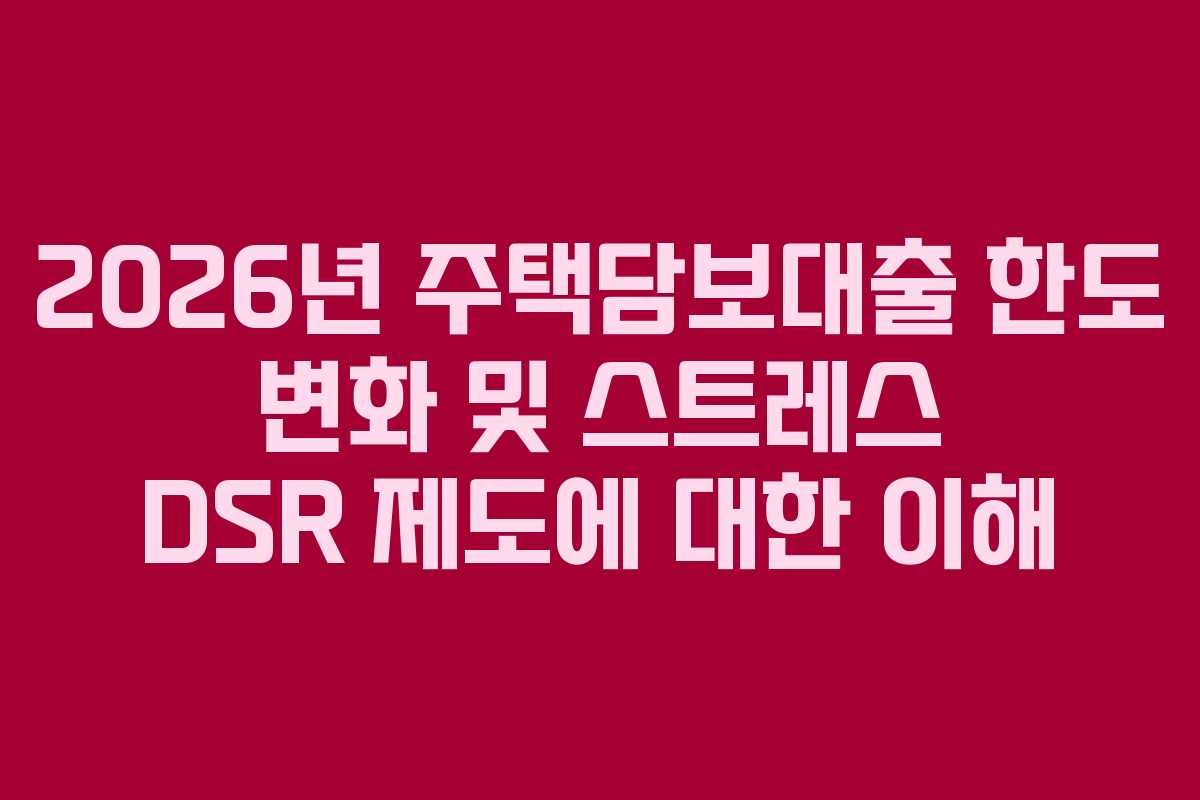 2026년 주택담보대출 한도 변화 및 스트레스 DSR 제도에 대한 이해