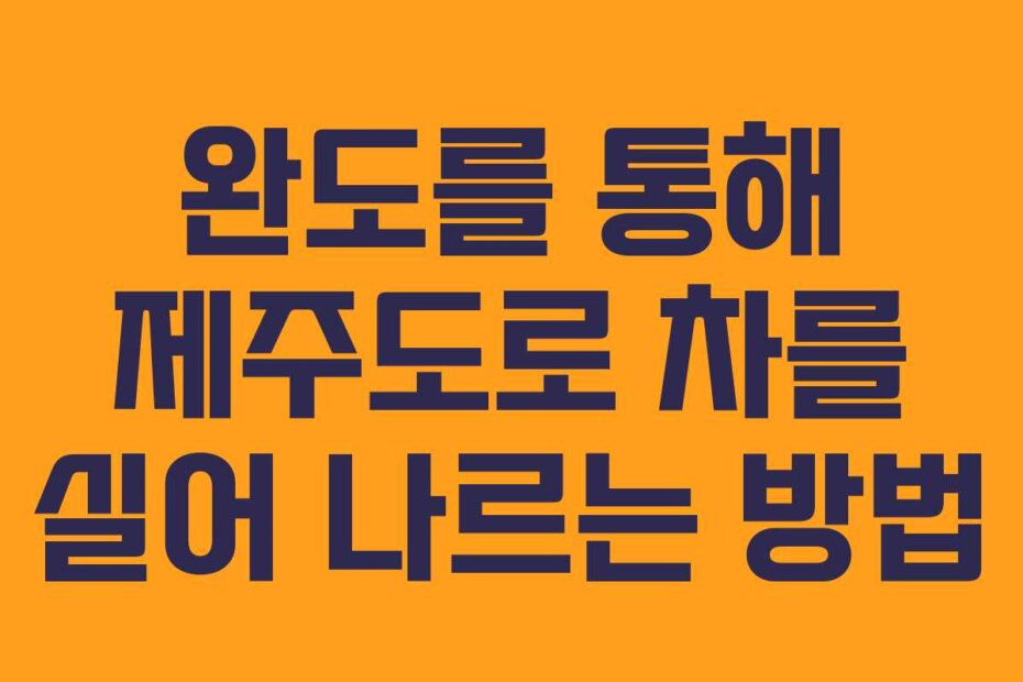 완도를 통해 제주도로 차를 실어 나르는 방법