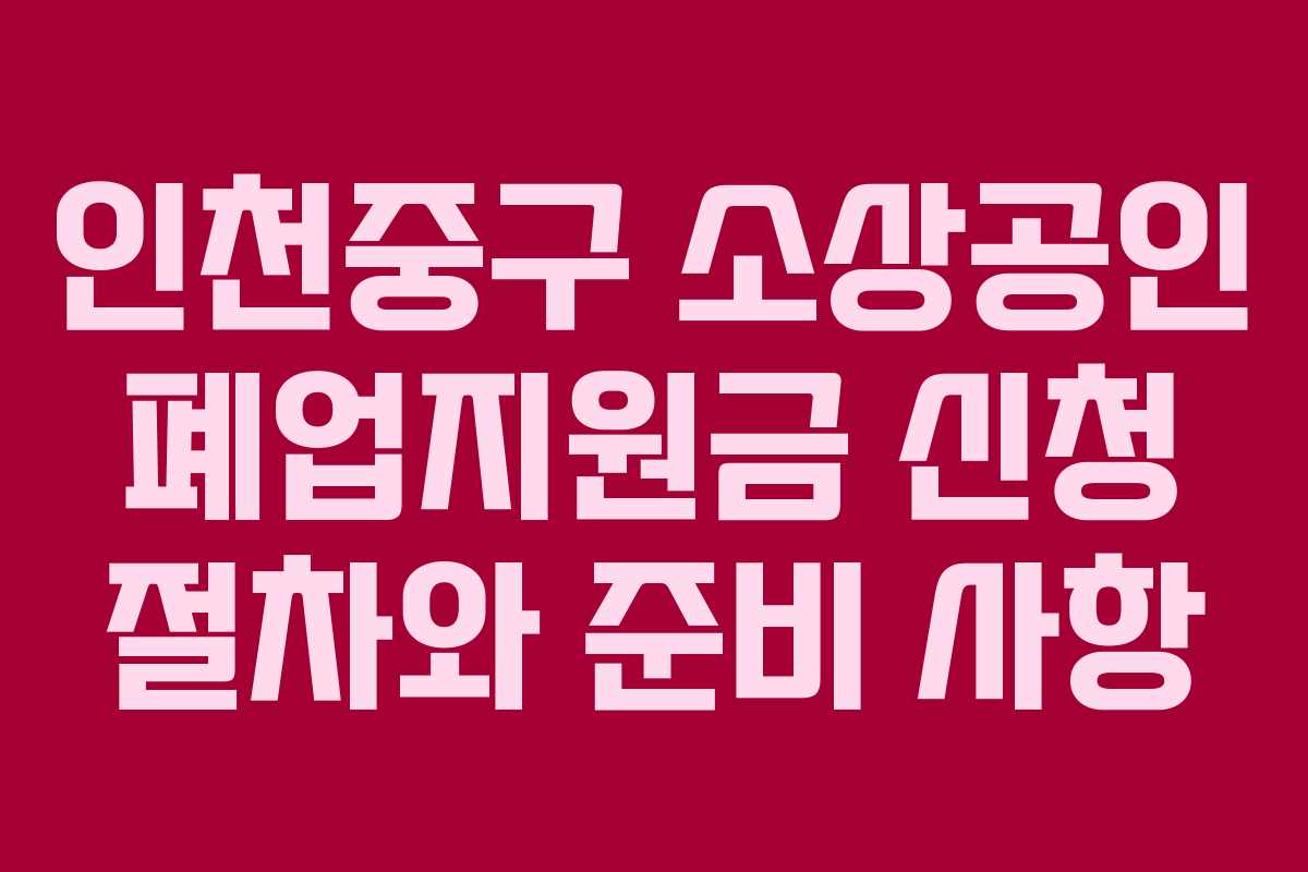 인천중구 소상공인 폐업지원금 신청 절차와 준비 사항
