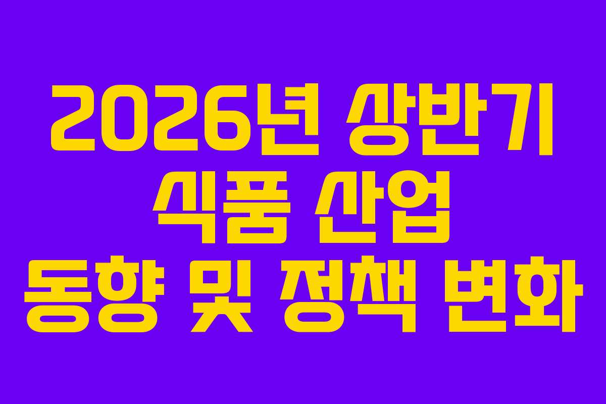 2026년 상반기 식품 산업 동향 및 정책 변화