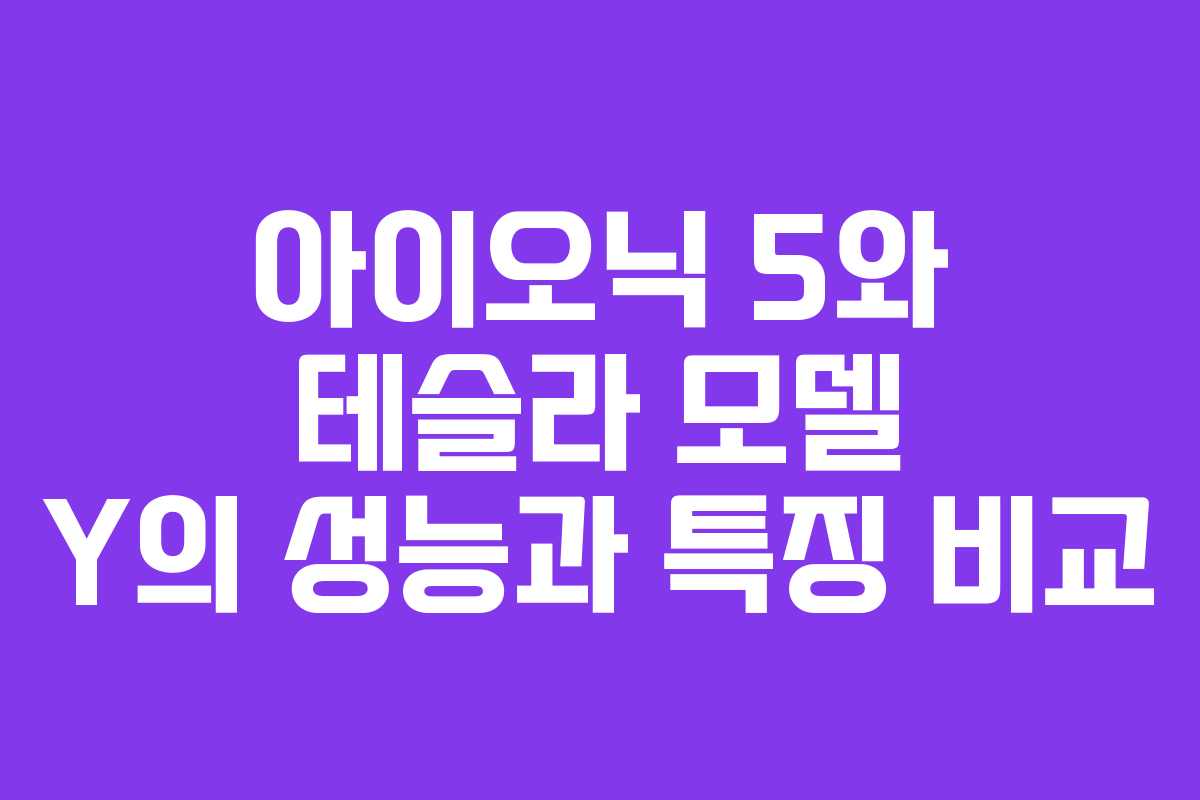 아이오닉 5와 테슬라 모델 Y의 성능과 특징 비교