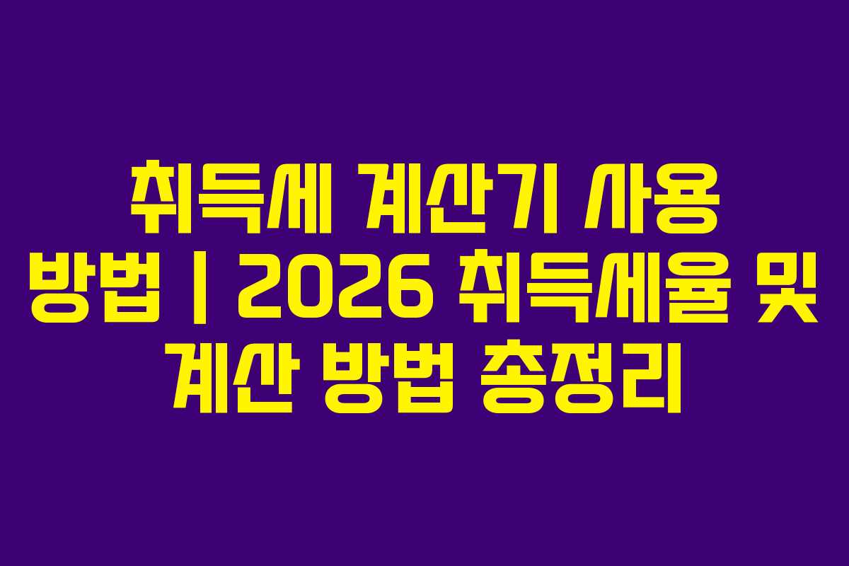 취득세 계산기 사용 방법|2026 취득세율 및 계산 방법 총정리