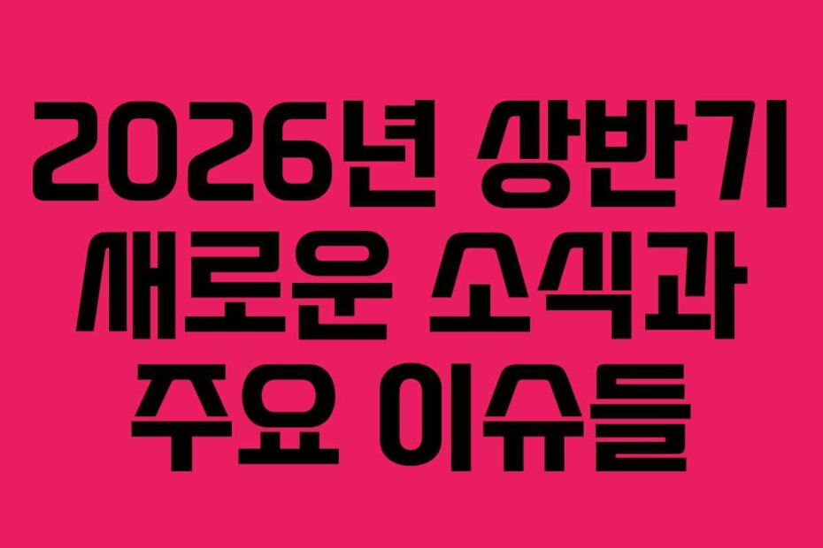 2026년 상반기 새로운 소식과 주요 이슈들