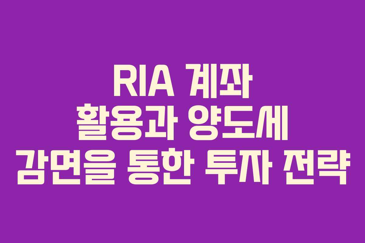 RIA 계좌 활용과 양도세 감면을 통한 투자 전략