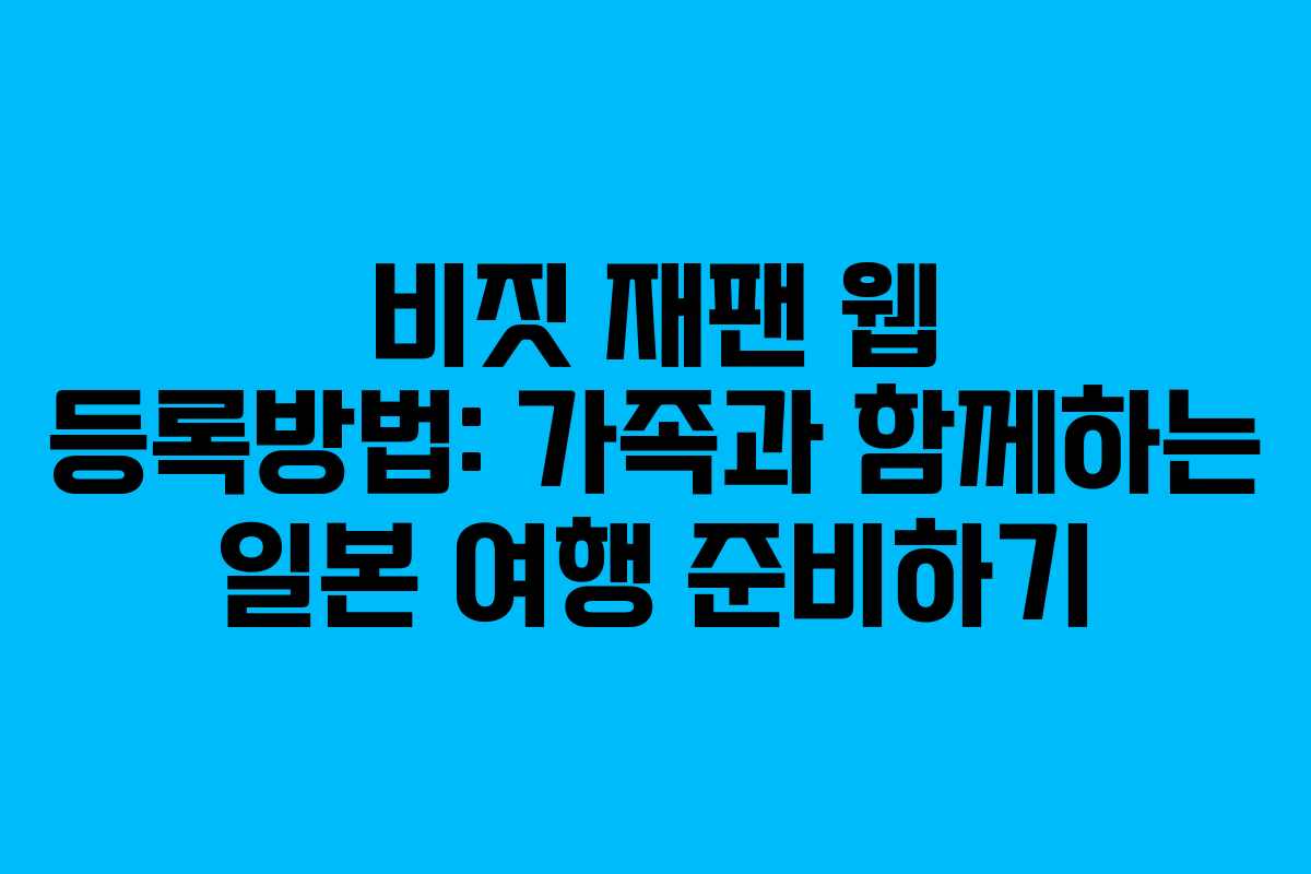 비짓 재팬 웹 등록방법: 가족과 함께하는 일본 여행 준비하기