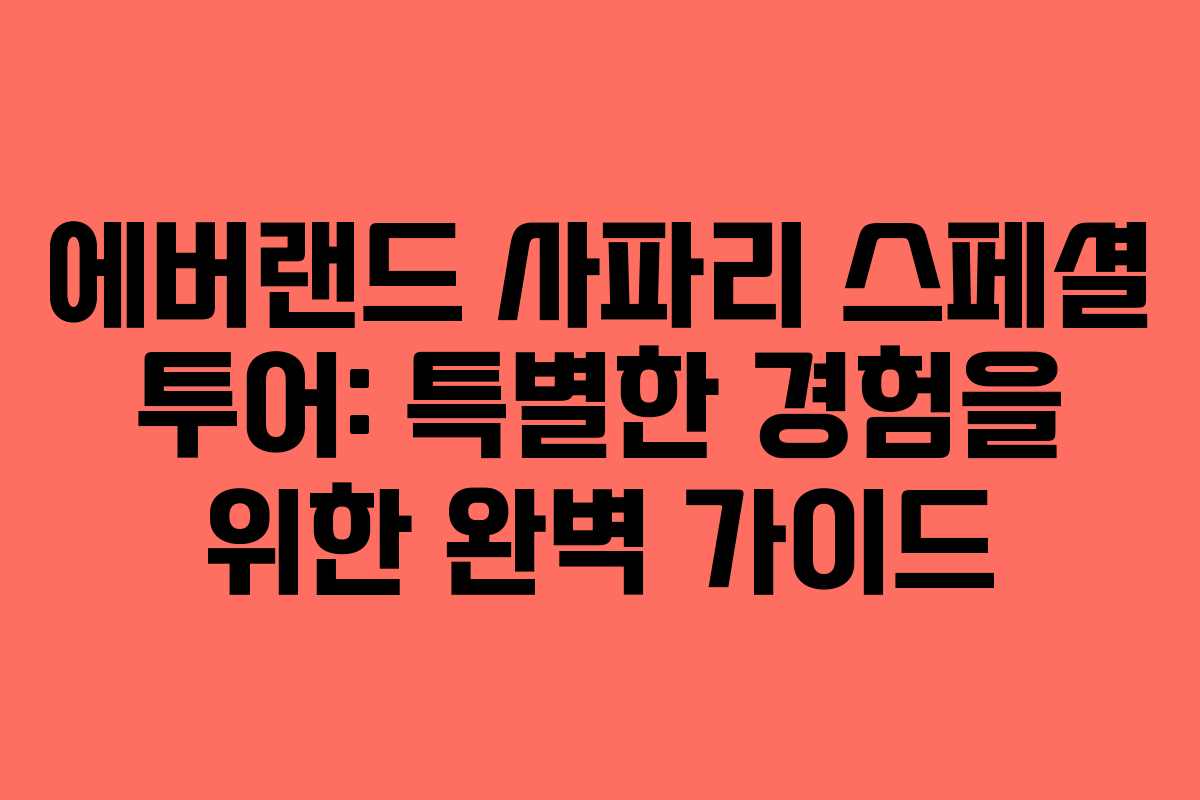 에버랜드 사파리 스페셜 투어: 특별한 경험을 위한 완벽 가이드