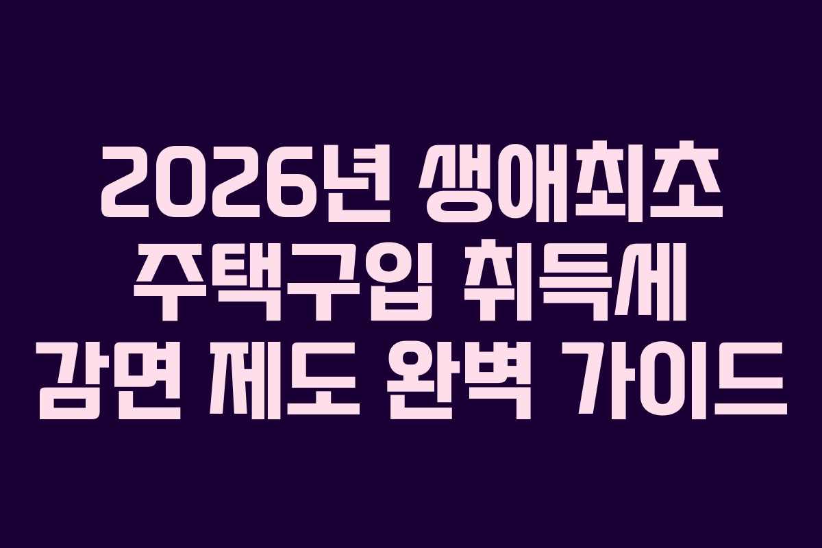 2026년 생애최초 주택구입 취득세 감면 제도 완벽 가이드