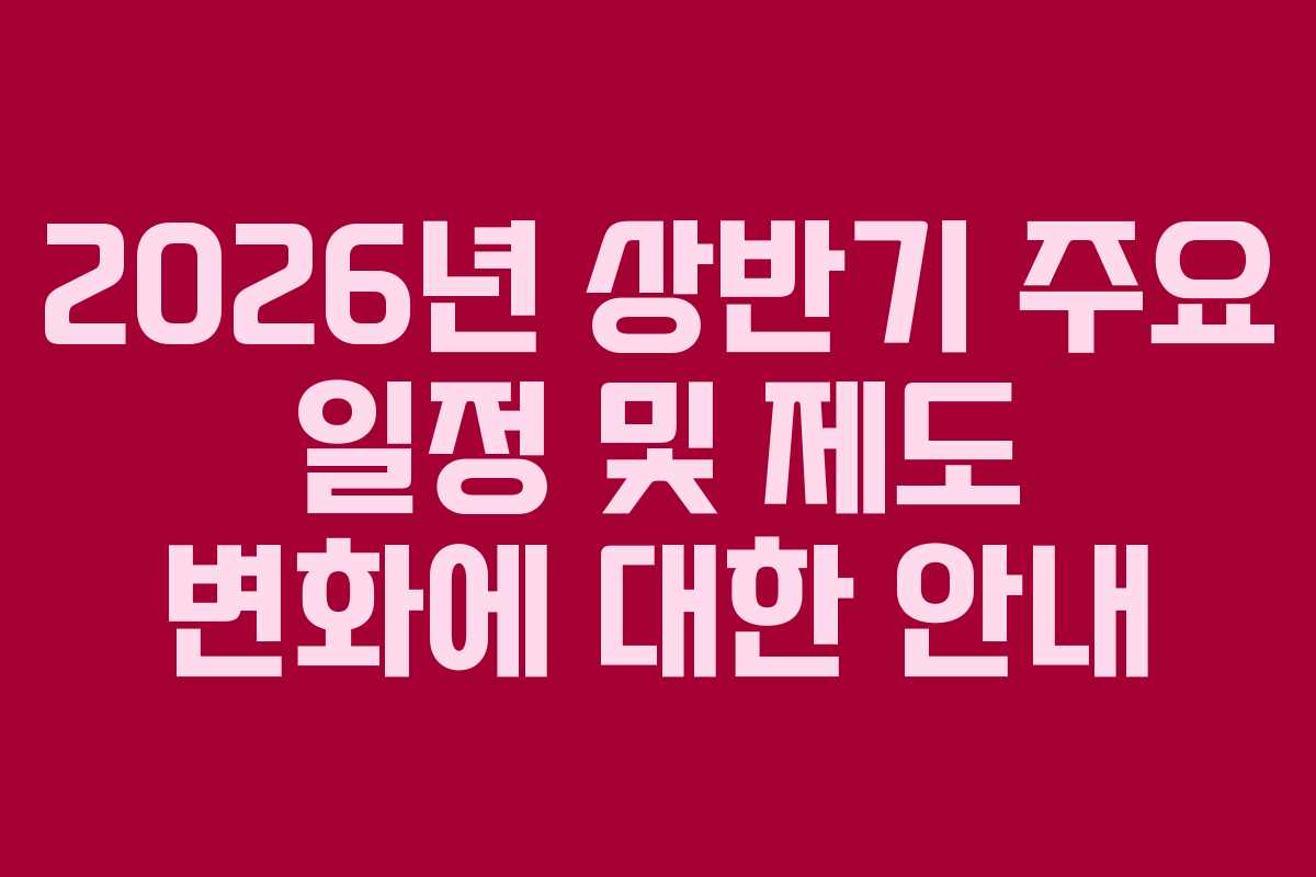 2026년 상반기 주요 일정 및 제도 변화에 대한 안내