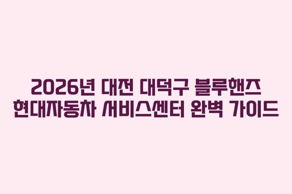 2026년 대전 대덕구 블루핸즈 현대자동차 서비스센터 완벽 가이드