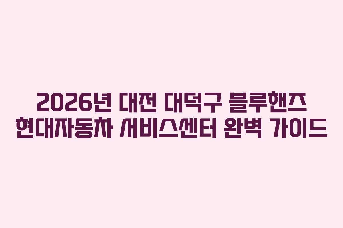 2026년 대전 대덕구 블루핸즈 현대자동차 서비스센터 완벽 가이드