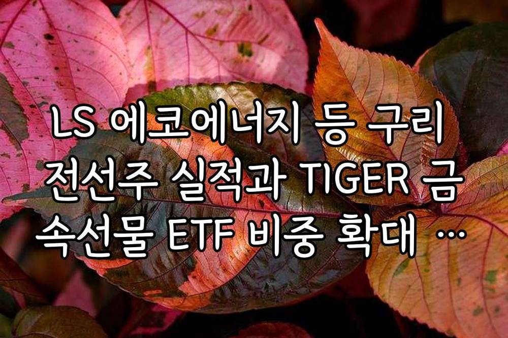 LS 에코에너지 등 구리 전선주 실적과 TIGER 금속선물 ETF 비중 확대 시점 정리