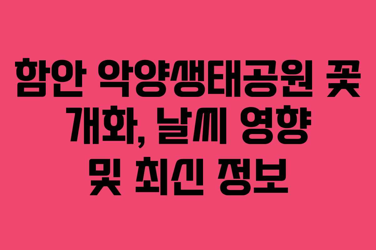 함안 악양생태공원 꽃 개화, 날씨 영향 및 최신 정보
