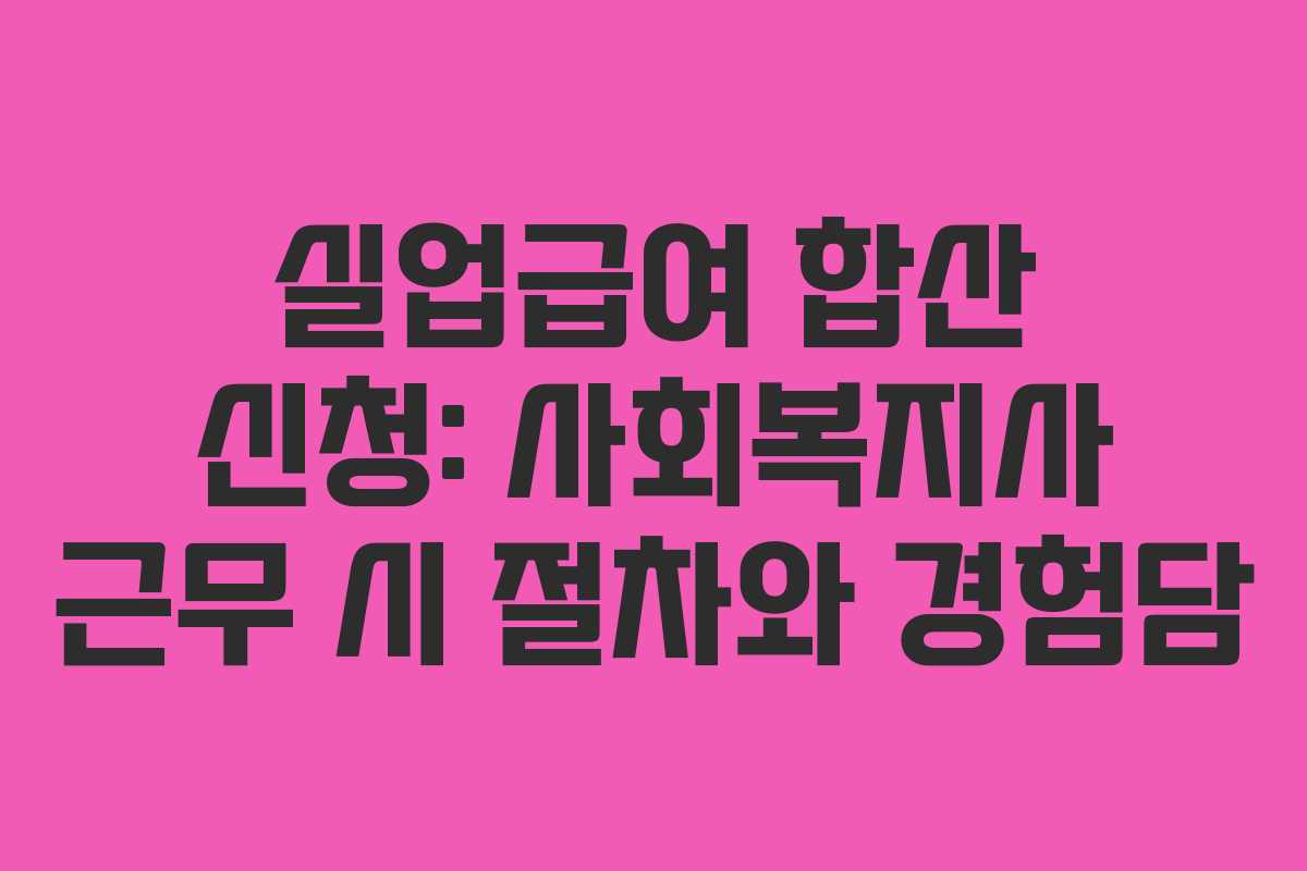 실업급여 합산 신청: 사회복지사 근무 시 절차와 경험담