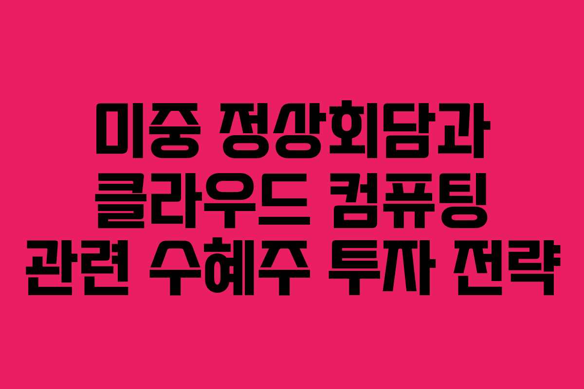 미중 정상회담과 클라우드 컴퓨팅 관련 수혜주 투자 전략
