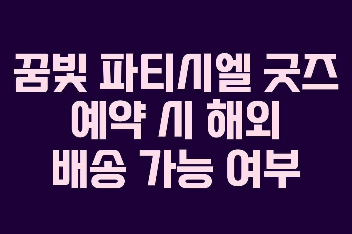 꿈빛 파티시엘 굿즈 예약 시 해외 배송 가능 여부