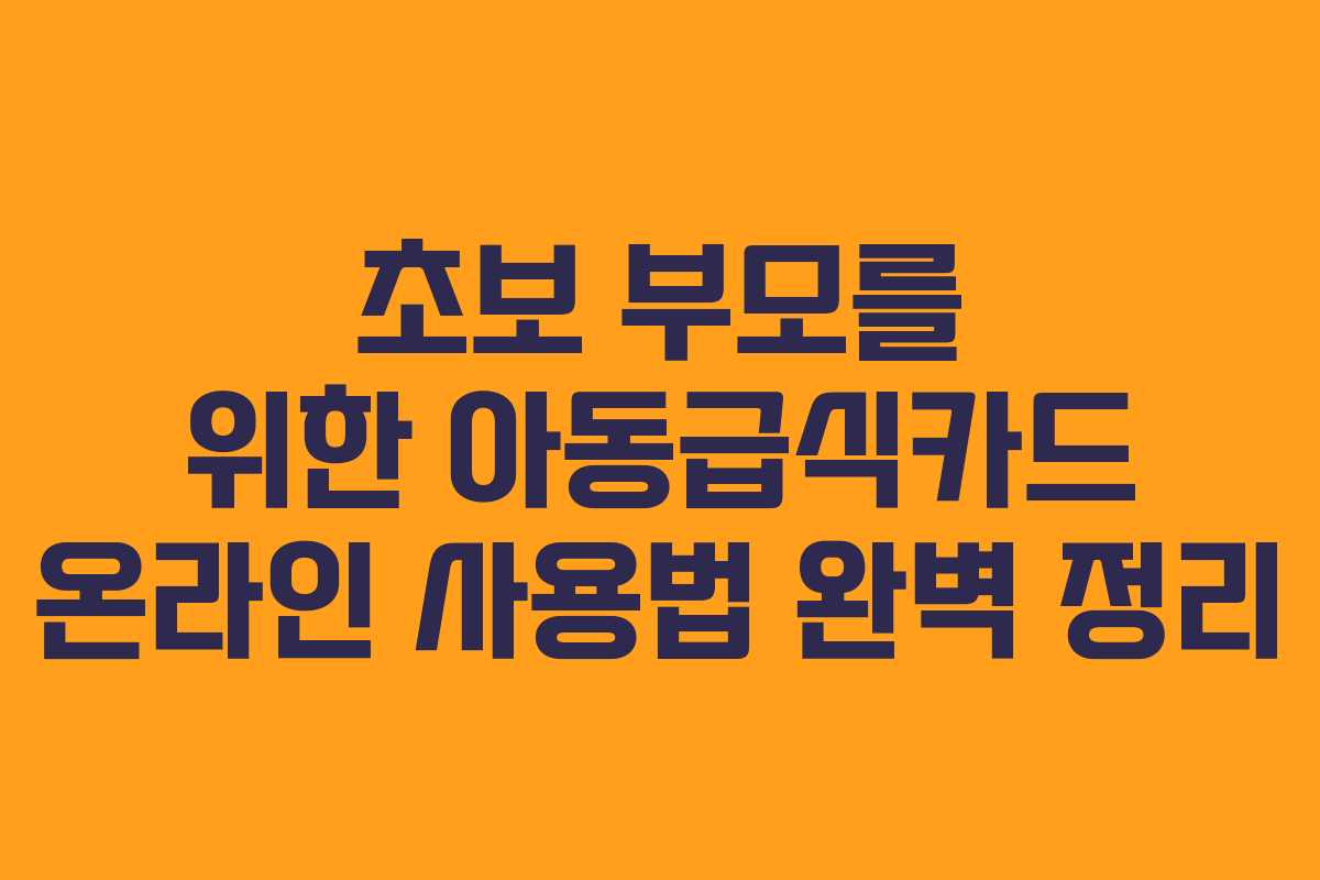 초보 부모를 위한 아동급식카드 온라인 사용법 완벽 정리