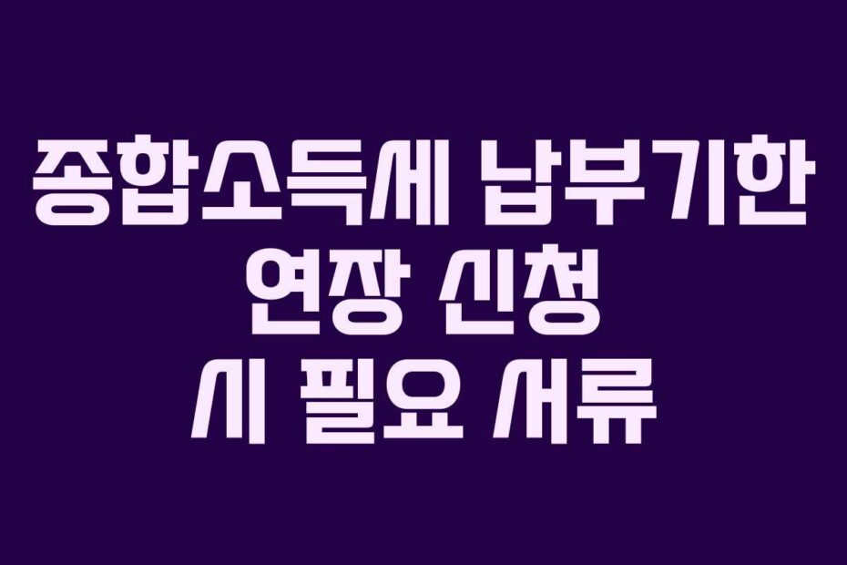 종합소득세 납부기한 연장 신청 시 필요 서류
